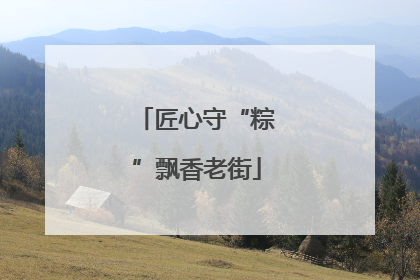 匠心守“粽”飘香老街