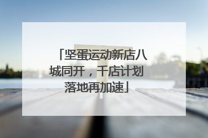 坚蛋运动新店八城同开，千店计划落地再加速