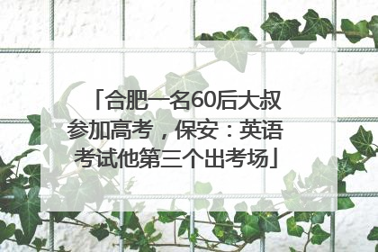 合肥一名60后大叔参加高考，保安：英语考试他第三个出考场