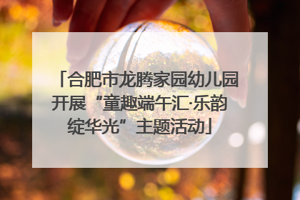 合肥市龙腾家园幼儿园开展“童趣端午汇·乐韵绽华光”主题活动