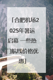 合肥机场2025年暑运启幕 一些热门航线价格优惠