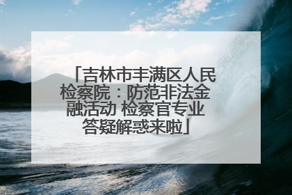 吉林市丰满区人民检察院：防范非法金融活动 检察官专业答疑解惑来啦
