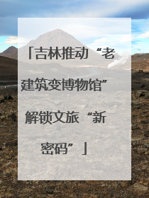 吉林推动“老建筑变博物馆” 解锁文旅“新密码”