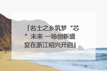 名士之乡筑梦“芯”未来 一场创新盛宴在浙江绍兴开启