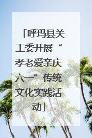 呼玛县关工委开展“孝老爱亲庆六一”传统文化实践活动