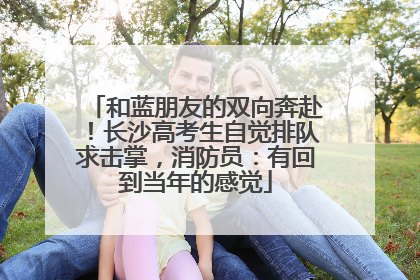 和蓝朋友的双向奔赴！长沙高考生自觉排队求击掌，消防员：有回到当年的感觉