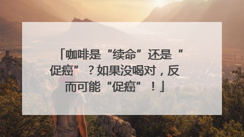 咖啡是“续命”还是“促癌”？如果没喝对，反而可能“促癌”！