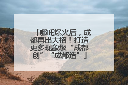 哪吒爆火后，成都再出大招！打造更多现象级“成都创”“成都造”