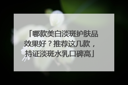 哪款美白淡斑护肤品效果好？推荐这几款，持证淡斑水乳口碑高