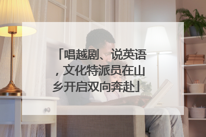 唱越剧、说英语，文化特派员在山乡开启双向奔赴