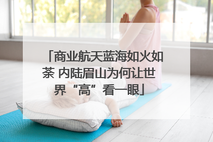 商业航天蓝海如火如荼 内陆眉山为何让世界“高”看一眼