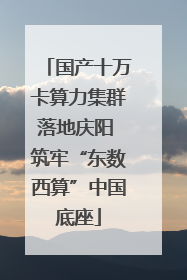 国产十万卡算力集群落地庆阳 筑牢“东数西算”中国底座