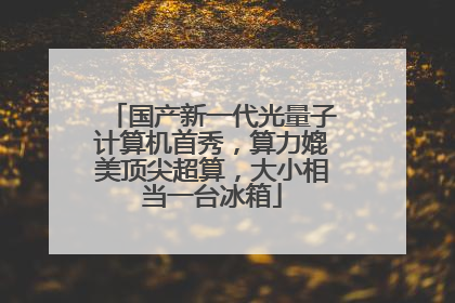 国产新一代光量子计算机首秀，算力媲美顶尖超算，大小相当一台冰箱