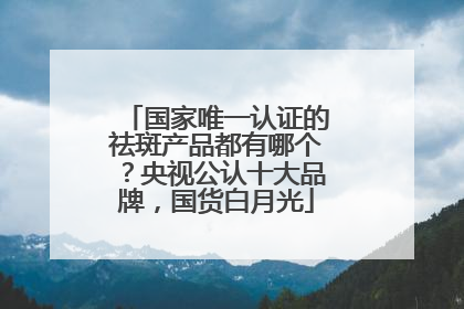 国家唯一认证的祛斑产品都有哪个？央视公认十大品牌，国货白月光