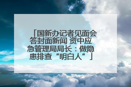 国新办记者见面会答封面新闻 资中应急管理局局长：做隐患排查“明白人”