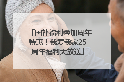 国补福利叠加周年特惠！我爱我家25周年福利大放送