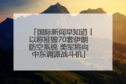 国际新闻早知道丨以称摧毁70套伊朗防空系统 美军将向中东调派战斗机