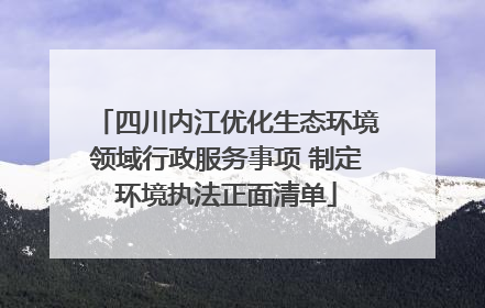 四川内江优化生态环境领域行政服务事项 制定环境执法正面清单