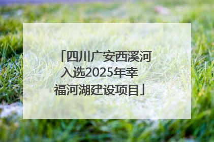 四川广安西溪河入选2025年幸福河湖建设项目