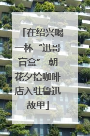 在绍兴喝一杯“迅哥盲盒” 朝花夕拾咖啡店入驻鲁迅故里