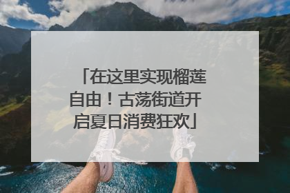 在这里实现榴莲自由！古荡街道开启夏日消费狂欢