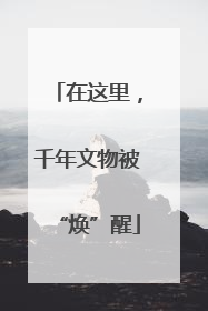 在这里，千年文物被“焕”醒