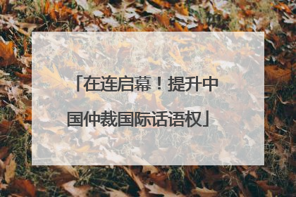 在连启幕！提升中国仲裁国际话语权