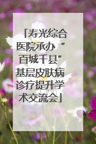 寿光综合医院承办“百城千县”基层皮肤病诊疗提升学术交流会