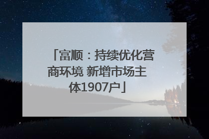 富顺：持续优化营商环境 新增市场主体1907户