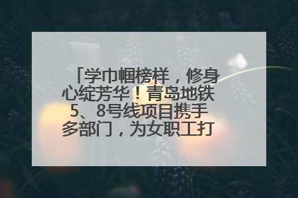 学巾帼榜样，修身心绽芳华！青岛地铁5、8号线项目携手多部门，为女职工打造别样文化盛宴