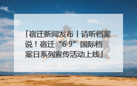 宿迁新闻发布丨请听档案说！宿迁“6·9”国际档案日系列宣传活动上线