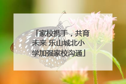家校携手，共育未来 乐山城北小学加强家校沟通