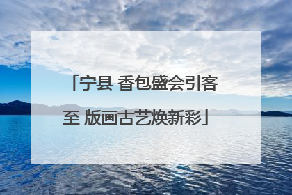 宁县 香包盛会引客至 版画古艺焕新彩