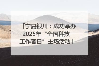 宁夏银川：成功举办2025年“全国科技工作者日”主场活动