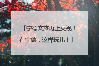 宁德文旅再上央视！在宁德，这样玩儿！