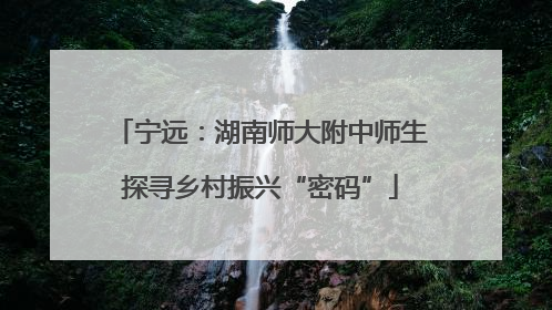 宁远：湖南师大附中师生探寻乡村振兴“密码”
