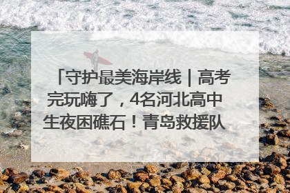 守护最美海岸线｜高考完玩嗨了，4名河北高中生夜困礁石！青岛救援队火速出动救上岸