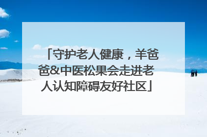 守护老人健康，羊爸爸&中医松果会走进老人认知障碍友好社区