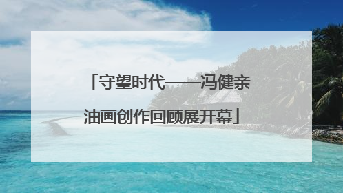 守望时代——冯健亲油画创作回顾展开幕