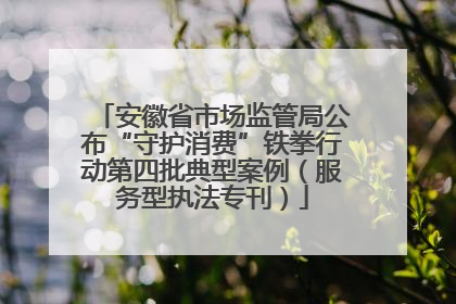 安徽省市场监管局公布“守护消费”铁拳行动第四批典型案例（服务型执法专刊）