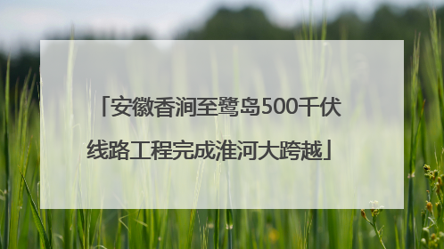 安徽香涧至鹭岛500千伏线路工程完成淮河大跨越