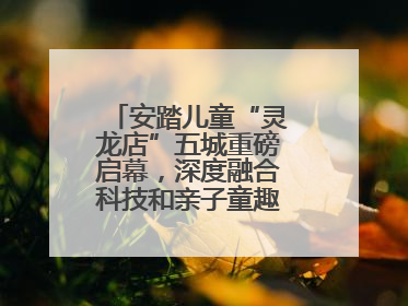 安踏儿童“灵龙店”五城重磅启幕，深度融合科技和亲子童趣创新童装零售