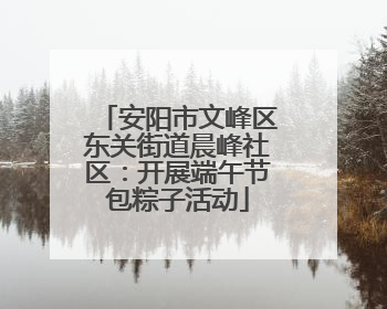 安阳市文峰区东关街道晨峰社区：开展端午节包粽子活动