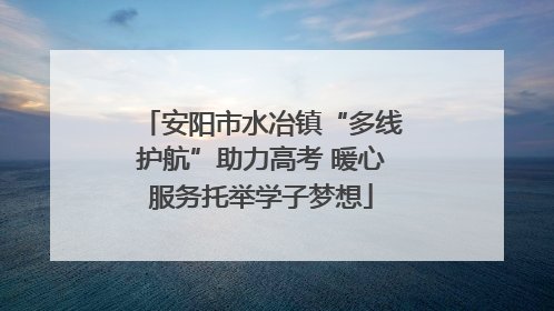 安阳市水冶镇“多线护航”助力高考 暖心服务托举学子梦想