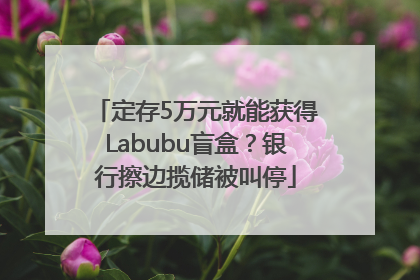 定存5万元就能获得Labubu盲盒？银行擦边揽储被叫停