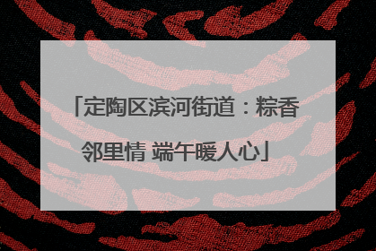 定陶区滨河街道：粽香邻里情 端午暖人心
