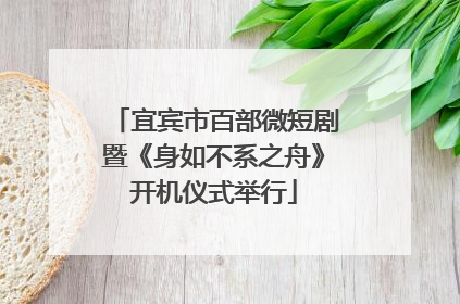 宜宾市百部微短剧暨《身如不系之舟》开机仪式举行