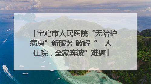 宝鸡市人民医院“无陪护病房”新服务 破解“一人住院，全家奔波”难题
