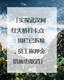 实探武汉网红大桥打卡点：围栏已拆除，员工称押金措施也取消