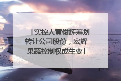 实控人黄俊辉筹划转让公司股份，宏辉果蔬控制权或生变